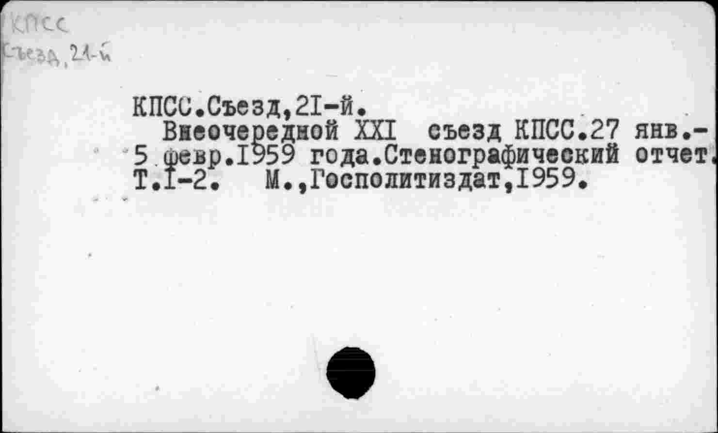 ﻿КПсс -т>е^
КПСС.Съезд,21-й.
Внеочередной XXI съезд КПСС.27 янв.-5 шевр.1959 года.Стенографический отчет Т.1-2. М.,Госполитиздат,1959.